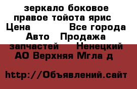 зеркало боковое правое тойота ярис › Цена ­ 5 000 - Все города Авто » Продажа запчастей   . Ненецкий АО,Верхняя Мгла д.